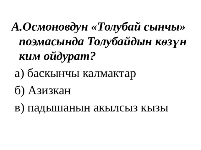 А.Осмоновдун «Толубай сынчы» поэмасында Толубайдын көзүн ким ойдурат?  а) баскынчы калмактар  б) Азизкан  в) падышанын акылсыз кызы 