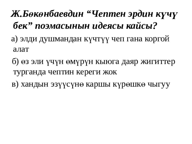  Ж.Бөкөнбаевдин “Чептен эрдин күчү бек” поэмасынын идеясы кайсы?  а) элди душмандан күчтүү чеп гана коргой алат  б) өз эли үчүн өмүрүн кыюга даяр жигиттер турганда чептин кереги жок  в) хандын эзүүсүнө каршы күрөшкө чыгуу 