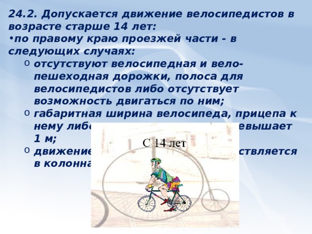 2. Модели поведения велосипедистов при организации дорожного движения Обязанности велосипедистов 24.1. Движение велосипедистов в возрасте старше 14 лет должно осуществляться по велосипедной, вело-пешеходной дорожкам или полосе для велосипедистов.  Велосипед 