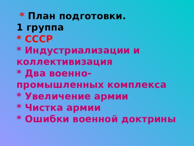  * План подготовки.  1 группа  * СССР  * Индустриализации и коллективизация  * Два военно-промышленных комплекса  * Увеличение армии  * Чистка армии  * Ошибки военной доктрины 