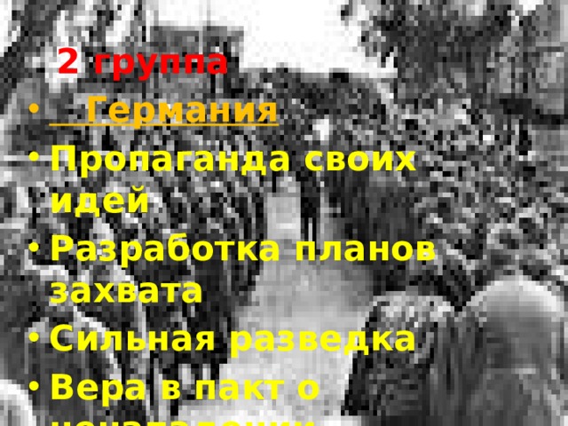2 группа  Германия Пропаганда своих идей Разработка планов захвата Сильная разведка Вера в пакт о ненападении 