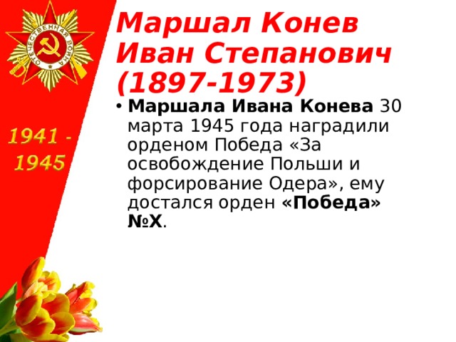 Маршал Конев Иван Степанович (1897-1973) Маршала Ивана Конева  30 марта 1945 года наградили орденом Победа «За освобождение Польши и форсирование Одера», ему достался орден  «Победа» №X .  