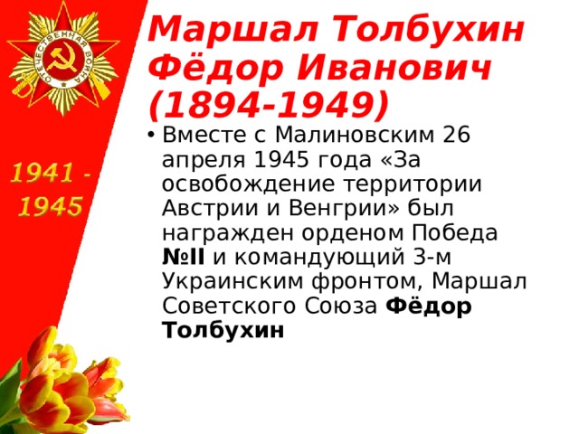 Маршал Толбухин Фёдор Иванович (1894-1949) Вместе с Малиновским 26 апреля 1945 года «За освобождение территории Австрии и Венгрии» был награжден орденом Победа №II  и командующий 3-м Украинским фронтом, Маршал Советского Союза  Фёдор Толбухин  