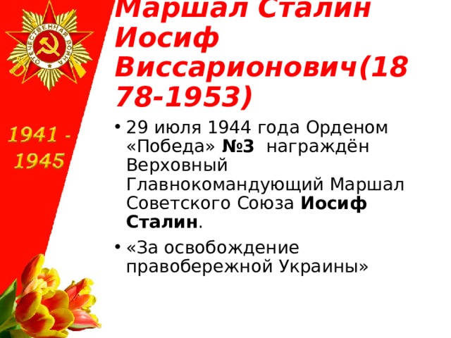 Маршал Сталин Иосиф Виссарионович(1878-1953) 29 июля 1944 года Орденом «Победа»  №3  награждён Верховный Главнокомандующий Маршал Советского Союза  Иосиф Сталин . «За освобождение правобережной Украины»   