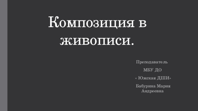 Композиция в живописи. Преподаватель МБУ ДО  « Южская ДШИ»  Бабурина Мария Андреевна 