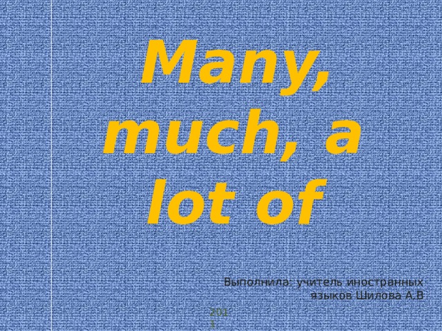  Many, much, a lot of Выполнила: учитель иностранных языков Шилова А.В 2011 