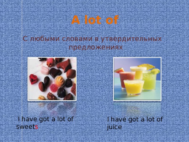 A lot of С любыми словами в утвердительных предложениях  I have got a lot of sweet s  I have got a lot of juice 