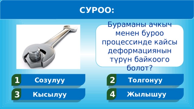 СУРОО: Бураманы ачкыч менен буроо процессинде кайсы деформациянын түрүн байкоого болот? Толгонуу 2 Созулуу 1 Жылышуу 4 Кысылуу 3  