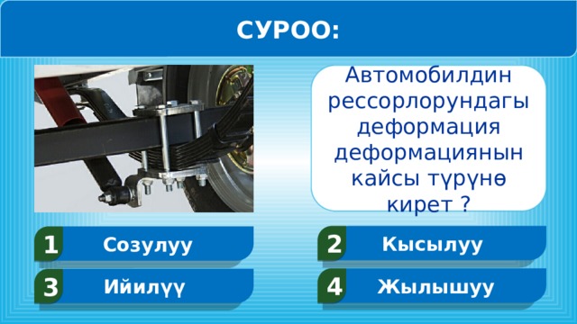 СУРОО: Автомобилдин рессорлорундагы деформация деформациянын кайсы түрүнө кирет ? Кысылуу 2 Созулуу 1 Жылышуу 4 Ийилүү 3  
