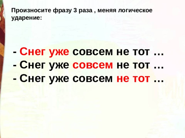 Произносите фразу 3 раза , меняя логическое ударение: - Снег уже  совсем не тот … - Снег уже  совсем  не тот … - Снег уже совсем  не тот  … 