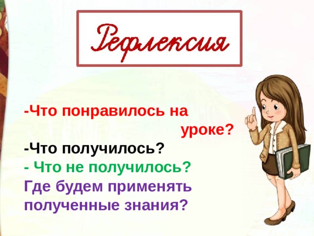 -Что понравилось на  уроке? -Что получилось? - Что не получилось? Где будем применять полученные знания? 