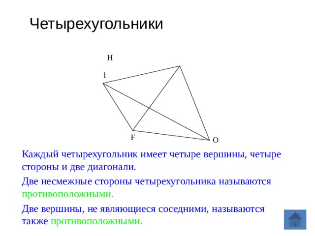 Четырехугольники Н l F О Каждый четырехугольник имеет четыре вершины, четыре стороны и две диагонали. Две несмежные стороны четырехугольника называются противоположными. Две вершины, не являющиеся соседними, называются также противоположными.  