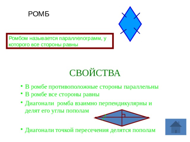 РОМБ Ромбом называется параллелограмм, у которого все стороны равны СВОЙСТВА В ромбе противоположные стороны параллельны В ромбе все стороны равны Диагонали ромба взаимно перпендикулярны и делят его углы пополам Диагонали точкой пересечения делятся пополам 