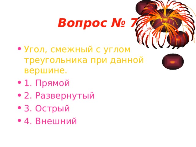 Вопрос № 7 Угол, смежный с углом треугольника при данной вершине. 1. Прямой 2. Развернутый 3. Острый 4. Внешний 