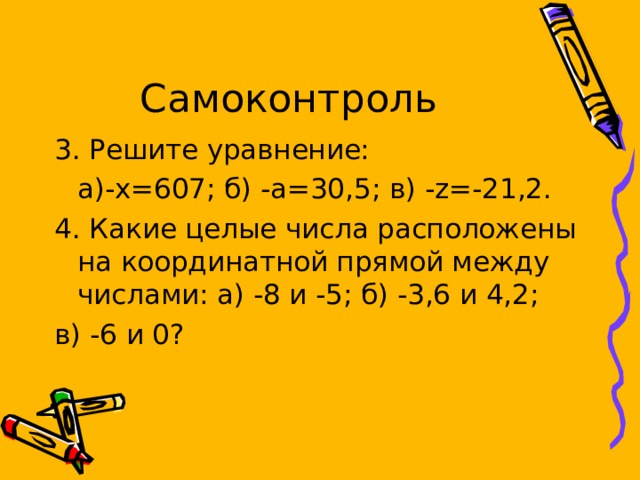 3. Решите уравнение:  а)- x=607; б) -a=30,5; в) -z=-21,2 . 4. Какие целые числа расположены на координатной прямой между числами: а) -8 и -5; б) -3,6 и 4,2; в) -6 и 0? 