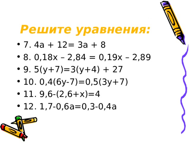 Решите уравнения: 7 . 4a + 12= 3a + 8 8. 0,18x – 2,84 = 0,19x – 2,89 9. 5(y+7)=3(y+4) + 27 10. 0,4(6y-7)=0,5(3y+7) 11. 9,6-(2,6+x)=4 12. 1,7-0,6a=0,3-0,4a 