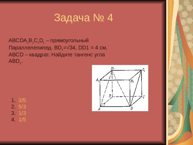 ABCDA 1 B 1 C 1 D 1  – прямоугольный Параллелепипед. BD 1 = √ 34 , DD1 = 4 см, ABCD – квадрат. Найдите тангенс угла ABD 1 . 3 /5 5/3 1/3 1/5 