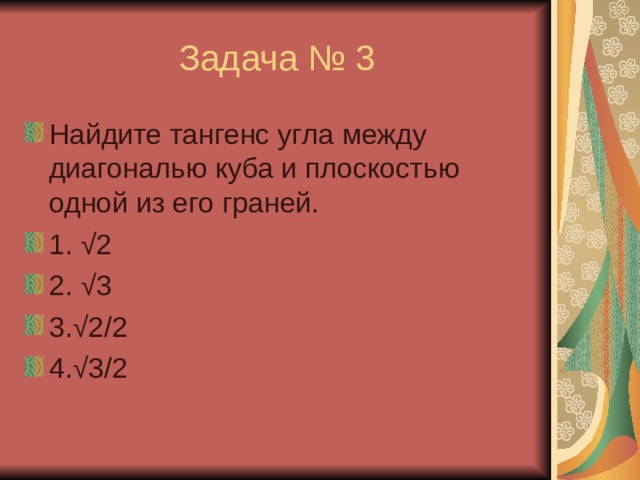 Найдите тангенс угла между диагональю куба и плоскостью одной из его граней. 1. √ 2 2. √ 3 3. √ 2 /2 4. √ 3/2 