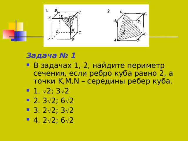Задача № 1 В задачах 1, 2, найдите периметр сечения, если ребро куба равно 2, а точки K,M,N – середины ребер куба. 1.  2; 3  2 2. 3  2; 6  2 3. 2  2; 3  2 4. 2  2; 6  2 