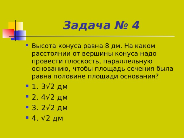 Задача № 4 Высота конуса равна 8 дм. На каком расстоянии от вершины конуса надо провести плоскость, параллельную основанию, чтобы площадь сечения была равна половине площади основания? √ √ √ √ 