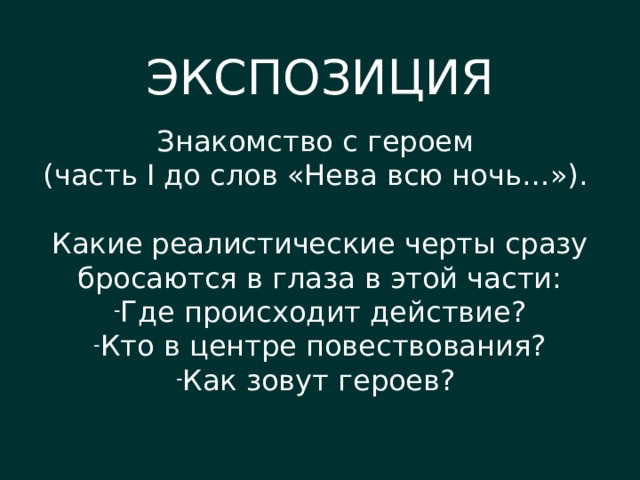 ЭКСПОЗИЦИЯ Знакомство с героем (часть I до слов «Нева всю ночь…»). Какие реалистические черты сразу бросаются в глаза в этой части: Где происходит действие? Кто в центре повествования? Как зовут героев? 