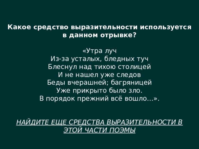 Какое средство выразительности используется в данном отрывке? «Утра луч  Из-за усталых, бледных туч  Блеснул над тихою столицей  И не нашел уже следов  Беды вчерашней; багряницей  Уже прикрыто было зло.  В порядок прежний всё вошло…».   НАЙДИТЕ ЕЩЕ СРЕДСТВА ВЫРАЗИТЕЛЬНОСТИ В ЭТОЙ ЧАСТИ ПОЭМЫ 