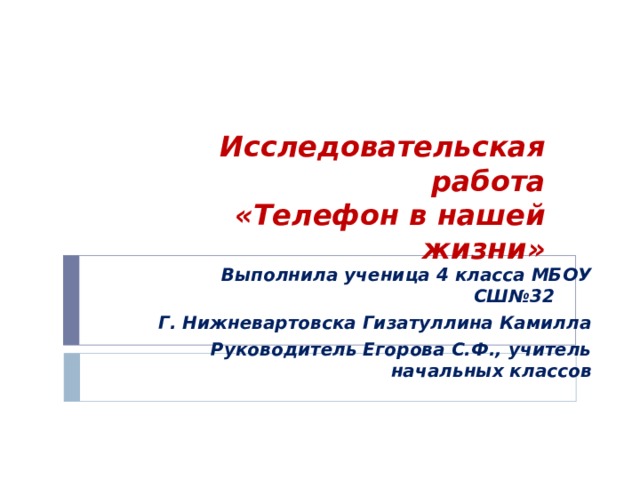 Исследовательская работа  «Телефон в нашей жизни» Выполнила ученица 4 класса МБОУ СШ№32 Г. Нижневартовска Гизатуллина Камилла Руководитель Егорова С.Ф., учитель начальных классов 