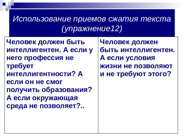 Использование приемов сжатия текста (упражнение12) Человек должен быть интеллигентен. А если у него профессия не требует интеллигентности? А если он не смог получить образования? А если окружающая среда не позволяет?.. Человек должен быть интеллигентен. А если условия жизни не позволяют и не требуют этого? 