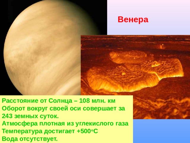 Венера Расстояние от Солнца – 108 млн. км Оборот вокруг своей оси совершает за 243 земных суток. Атмосфера плотная из углекислого газа Температура достигает +500 о С Вода отсутствует. 