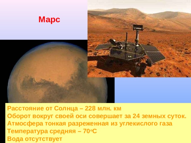 Марс Расстояние от Солнца – 228 млн. км Оборот вокруг своей оси совершает за 24 земных суток. Атмосфера тонкая разреженная из углекислого газа Температура средняя – 70 о С Вода отсутствует 