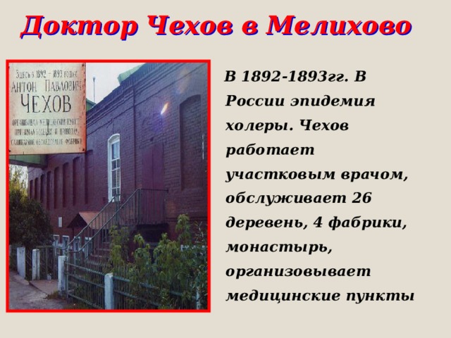 Доктор Чехов в Мелихово  В 1892-1893гг. В России эпидемия холеры. Чехов работает участковым врачом, обслуживает 26 деревень, 4 фабрики, монастырь, организовывает медицинские пункты 