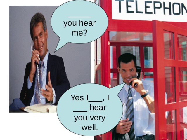_____ you hear me? Yes I___, I ___ hear you very well. 