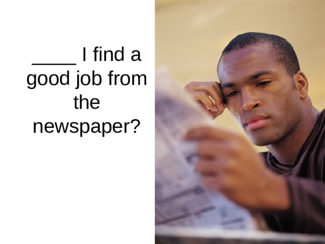 ____ I find a good job from the newspaper? 
