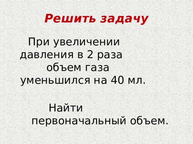 Решить задачу  При увеличении давления в 2 раза объем газа уменьшился на 40 мл. Найти первоначальный объем. 