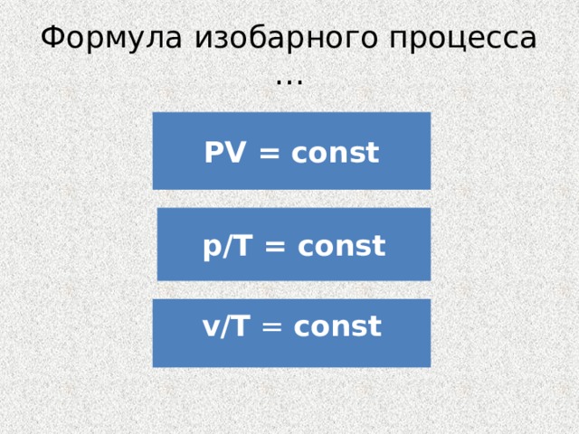 Формула изобарного процесса … PV = const p/T = const v/T = const 