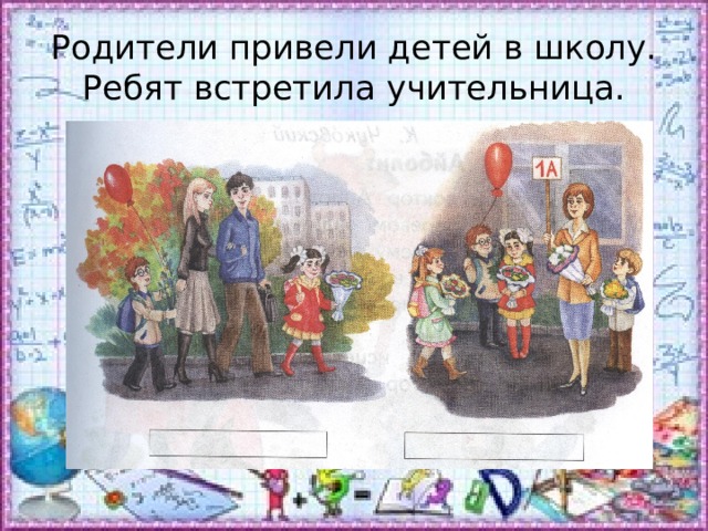 Родители привели детей в школу.  Ребят встретила учительница. 