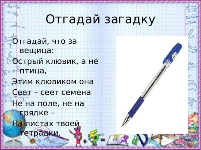 Отгадай загадку Отгадай, что за вещица: Острый клювик, а не птица, Этим клювиком она Сеет – сеет семена Не на поле, не на грядке – На листах твоей тетрадки. 