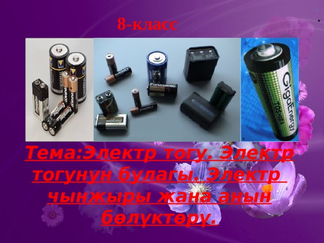 . . 8-класс Тема:Электр тогу. Электр тогунун булагы. Электр чынжыры жана анын бөлүктөрү. 