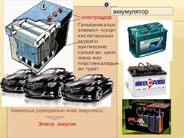 аккумулятор электроддор Гальваникалык элемент- к\к\рт кислотасынын суудагы эритмесине салынган цинк жана жез пластинкаларынан турат Химиялык реакциянын ички энергиясы Электр энергия 