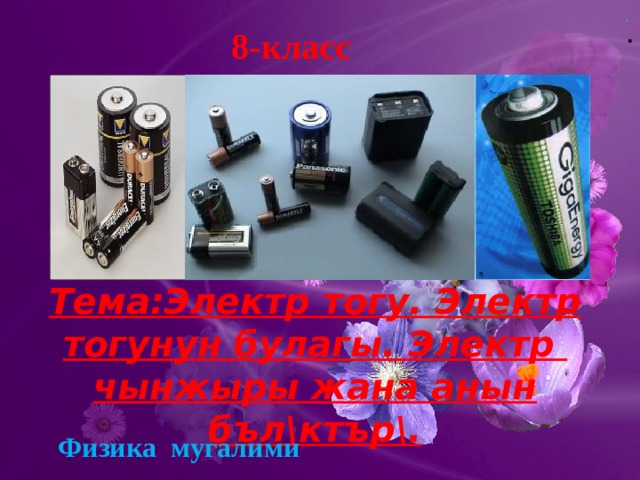 . . 8-класс Тема:Электр тогу. Электр тогунун булагы. Электр чынжыры жана анын бъл\ктър\. Физика мугалими 