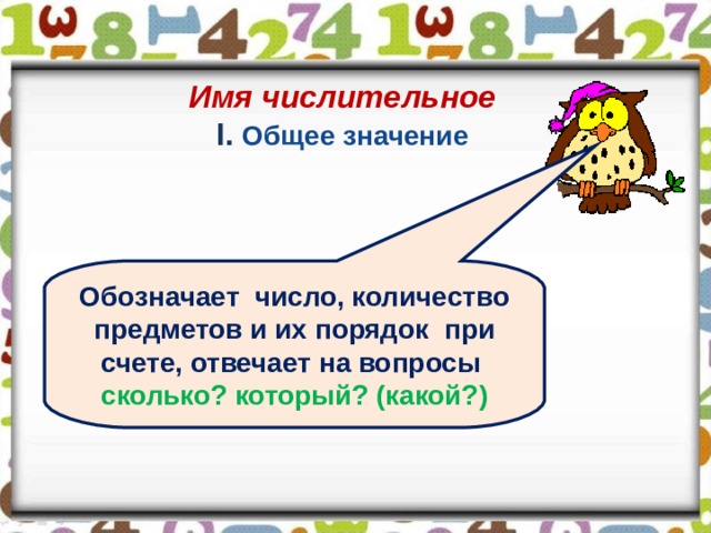 Имя числительное  I . Общее значение Обозначает число, количество предметов и их порядок при счете, отвечает на вопросы сколько? который? (какой?) 