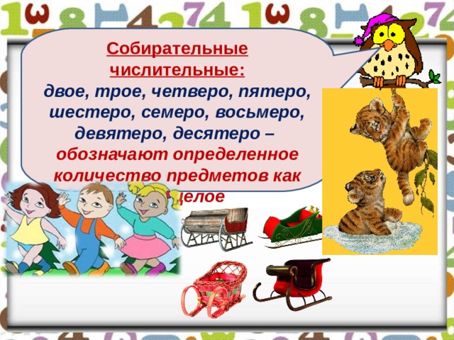 Собирательные числительные: двое, трое, четверо, пятеро, шестеро, семеро, восьмеро, девятеро, десятеро – обозначают определенное количество предметов как одно целое  
