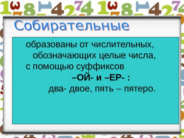 образованы от числительных, обозначающих целые числа, с помощью суффиксов – ОЙ- и –ЕР- : два- двое, пять – пятеро. 
