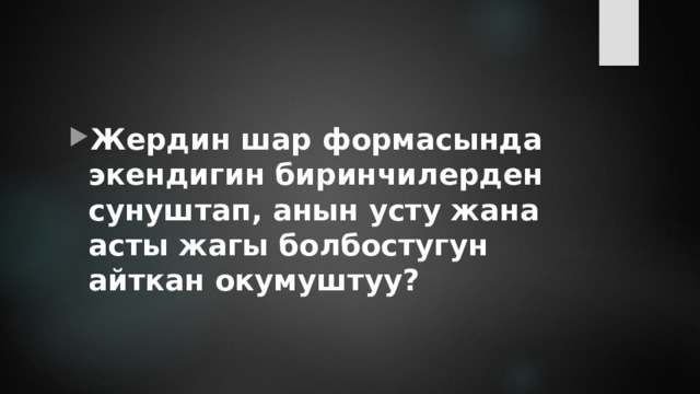 Жердин шар формасында экендигин биринчилерден сунуштап, анын усту жана асты жагы болбостугун айткан окумуштуу? 