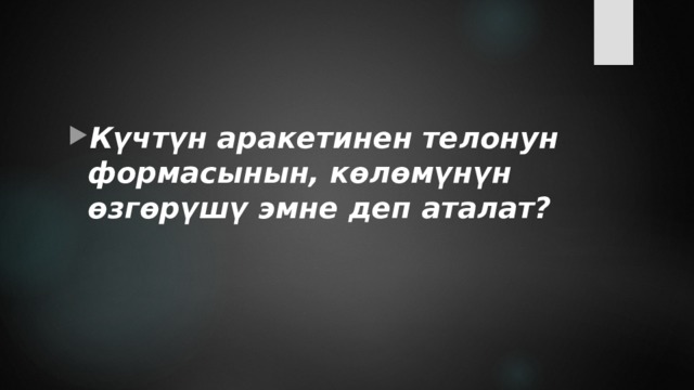 Күчтүн аракетинен телонун формасынын, көлөмүнүн өзгөрүшү эмне деп аталат? 