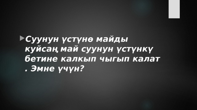 Суунун үстүнө майды куйсаң май суунун үстүнкү бетине калкып чыгып калат . Эмне үчүн? 