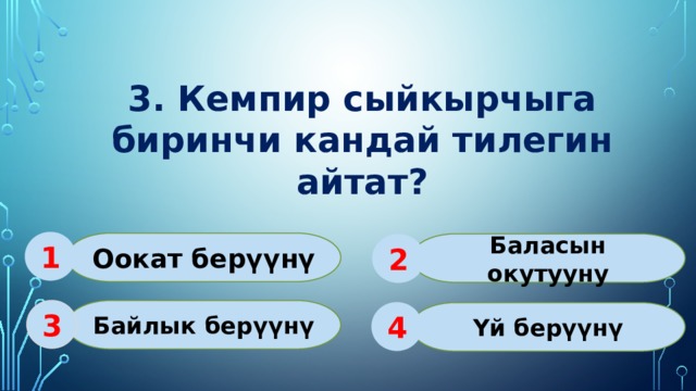 3. Кемпир сыйкырчыга биринчи кандай тилегин айтат? 1 Оокат берүүнү Баласын окутууну 2 Байлык берүүнү 3 Үй берүүнү 4 