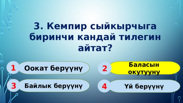 3. Кемпир сыйкырчыга биринчи кандай тилегин айтат? 1 Оокат берүүнү Баласын окутууну 2 Байлык берүүнү 3 Үй берүүнү 4 
