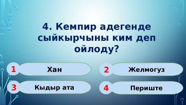 4. Кемпир адегенде сыйкырчыны ким деп ойлоду? 1 Хан Желмогуз 2 Кыдыр ата 3 Периште 4 