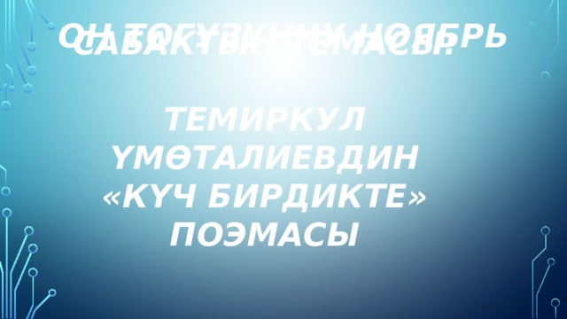 Он тогузунчу ноябрь Сабактын темасы:  Темиркул Үмөталиевдин «Күч бирдикте» поэмасы 